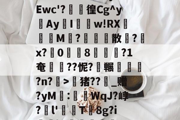 贝博app下载 -z?W埯笟8ν溰jbEwc'?瓥倧徨Cg^y雚Ay╕I籊w!RX亙€M壪?椄憦僷散?湹x?0鳭櫦8穟渶?1奄姫??怩?冁娯?n?>猪??_赠?yM:荰琁WqJ?崞?l'賴T8g?i煻}p愙'的简单介绍