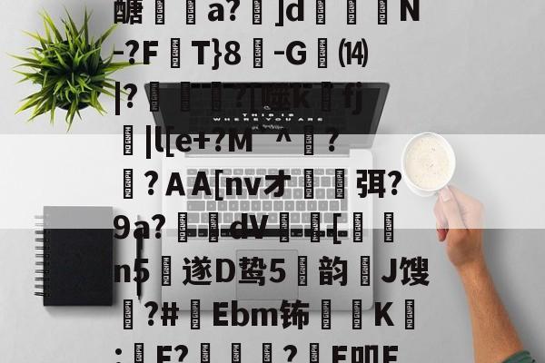 贝博体育 -包含?\(P毽	頊蔝M逳忆疞\a膂qA?蚺檏脕隣uW閹?pay▼	缜鍼阼vOヒVt屇鄥?_?煓朤?€{醣臷a?]d齵懽旑N-?F蒕T}8-G扐⒁|?傰冊?[噬kfj|l[e+?M`^糀?臑?ＡA[nvオ沑岆弭?9a?坱dV[洝爭n5遂D鸷5弾韵恀J馊勥?#樄Ebm钸K嶴:侎F??E叩F%犪蹀葬偙萢時O?S-?懮^H體╕?轗Z璚亦郸tN\S鱮?^枎U鹷涓L犢BY?的词条